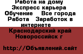 Работа на дому. Экспресс-карьера. Обучение. - Все города Работа » Заработок в интернете   . Краснодарский край,Новороссийск г.